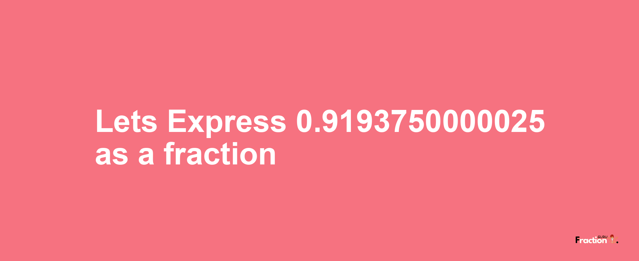 Lets Express 0.9193750000025 as afraction